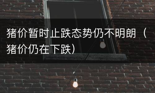 猪价暂时止跌态势仍不明朗（猪价仍在下跌）