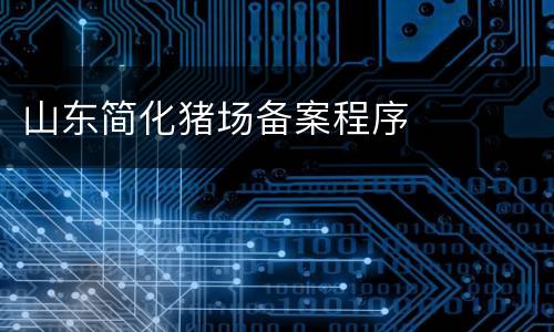 山东简化猪场备案程序