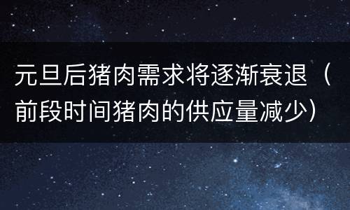 元旦后猪肉需求将逐渐衰退（前段时间猪肉的供应量减少）