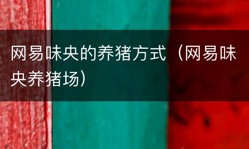 网易味央的养猪方式（网易味央养猪场）