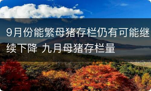 9月份能繁母猪存栏仍有可能继续下降 九月母猪存栏量