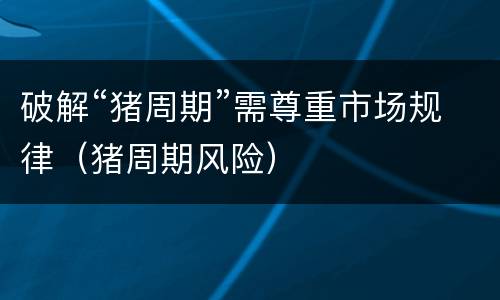 破解“猪周期”需尊重市场规律（猪周期风险）