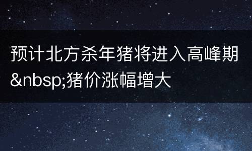预计北方杀年猪将进入高峰期&nbsp;猪价涨幅增大