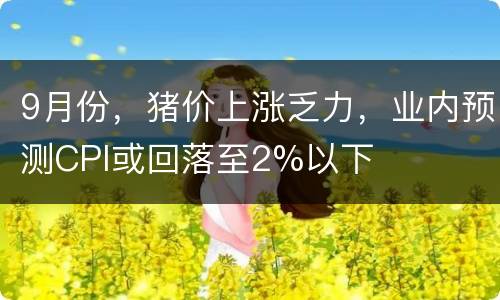 9月份，猪价上涨乏力，业内预测CPI或回落至2%以下