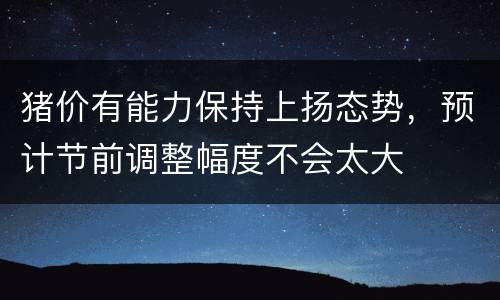 猪价有能力保持上扬态势，预计节前调整幅度不会太大