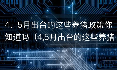 4、5月出台的这些养猪政策你知道吗（4,5月出台的这些养猪政策你知道吗）