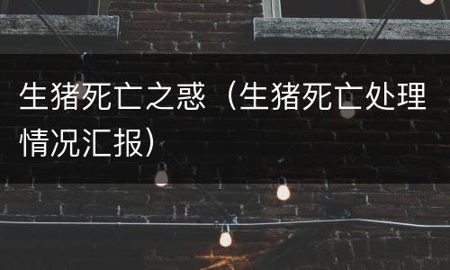 生猪死亡之惑（生猪死亡处理情况汇报）