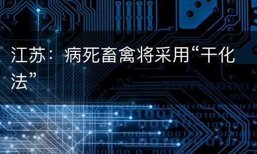 江苏：病死畜禽将采用“干化法”