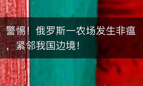 警惕！俄罗斯一农场发生非瘟，紧邻我国边境！