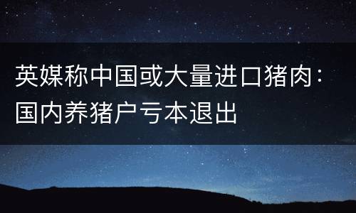 英媒称中国或大量进口猪肉：国内养猪户亏本退出