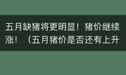 五月缺猪将更明显！猪价继续涨！（五月猪价是否还有上升空间）