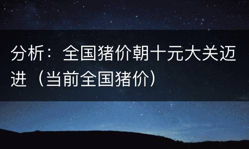 分析：全国猪价朝十元大关迈进（当前全国猪价）