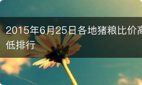 2015年6月25日各地猪粮比价高低排行