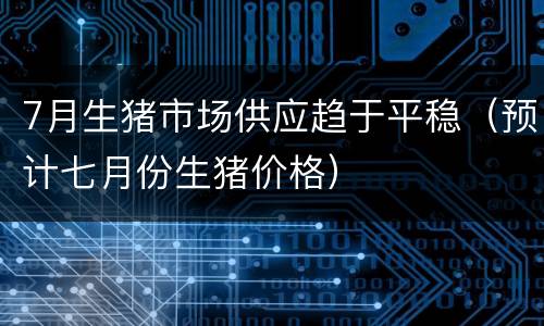 7月生猪市场供应趋于平稳（预计七月份生猪价格）