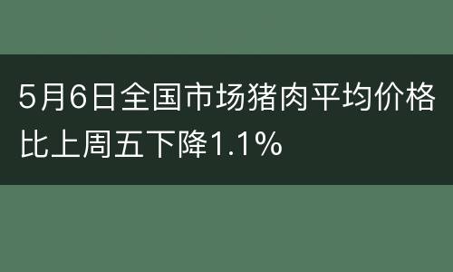 5月6日全国市场猪肉平均价格比上周五下降1.1%