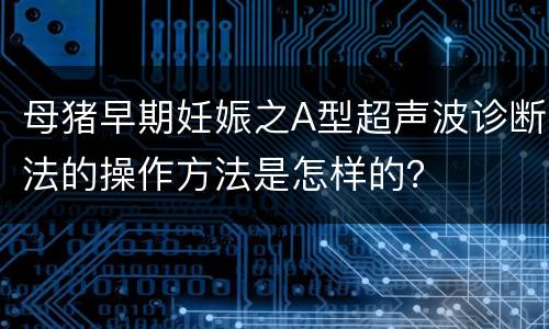 母猪早期妊娠之A型超声波诊断法的操作方法是怎样的？