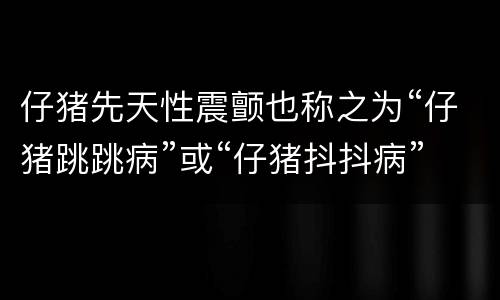 仔猪先天性震颤也称之为“仔猪跳跳病”或“仔猪抖抖病”