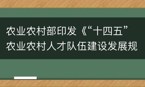 农业农村部印发《“十四五”农业农村人才队伍建设发展规划》