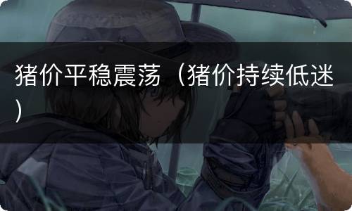 猪价平稳震荡（猪价持续低迷）