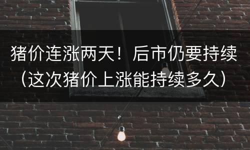 猪价连涨两天！后市仍要持续（这次猪价上涨能持续多久）