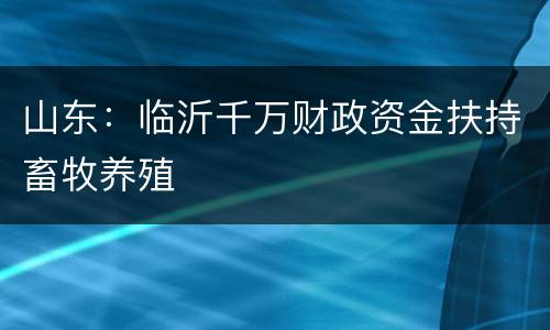 山东：临沂千万财政资金扶持畜牧养殖