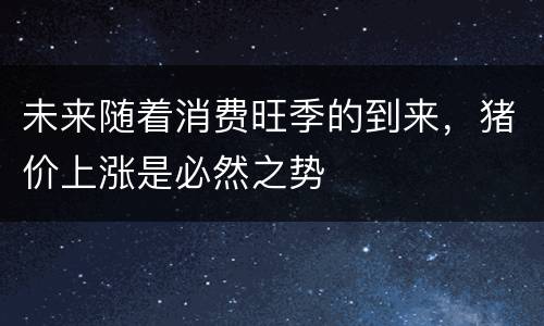 未来随着消费旺季的到来，猪价上涨是必然之势