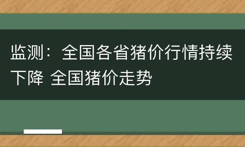 监测：全国各省猪价行情持续下降 全国猪价走势