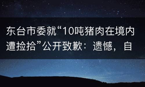 东台市委就“10吨猪肉在境内遭捡拾”公开致歉：遗憾，自责