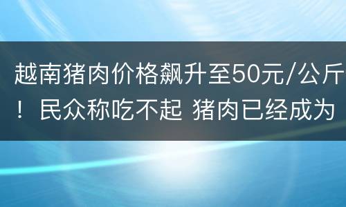 越南猪肉价格飙升至50元/公斤！民众称吃不起 猪肉已经成为奢侈品