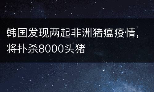 韩国发现两起非洲猪瘟疫情，将扑杀8000头猪