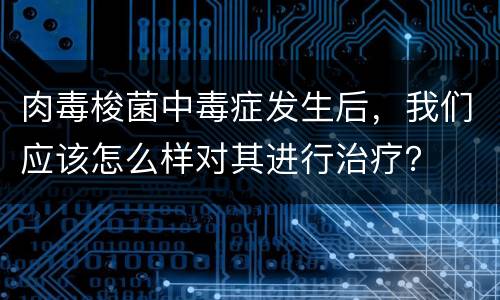 肉毒梭菌中毒症发生后，我们应该怎么样对其进行治疗？