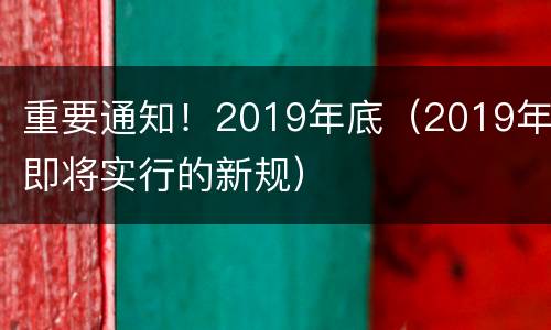 重要通知！2019年底（2019年即将实行的新规）
