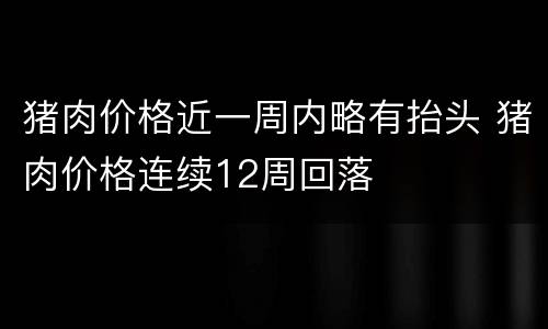 猪肉价格近一周内略有抬头 猪肉价格连续12周回落