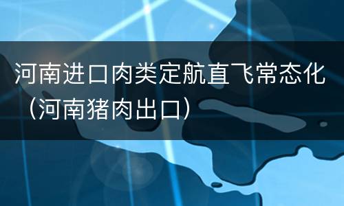 河南进口肉类定航直飞常态化（河南猪肉出口）