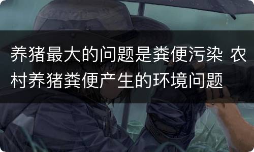 养猪最大的问题是粪便污染 农村养猪粪便产生的环境问题