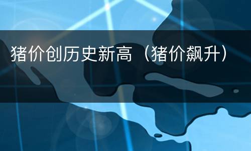 猪价创历史新高（猪价飙升）