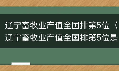 辽宁畜牧业产值全国排第5位（辽宁畜牧业产值全国排第5位是什么）