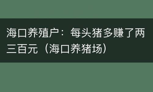 海口养殖户：每头猪多赚了两三百元（海口养猪场）