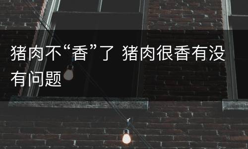 猪肉不“香”了 猪肉很香有没有问题
