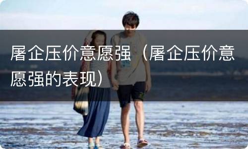 屠企压价意愿强（屠企压价意愿强的表现）