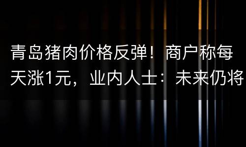 青岛猪肉价格反弹！商户称每天涨1元，业内人士：未来仍将回落