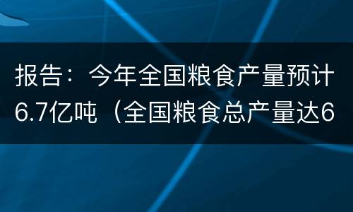 报告：今年全国粮食产量预计6.7亿吨（全国粮食总产量达61791万吨）