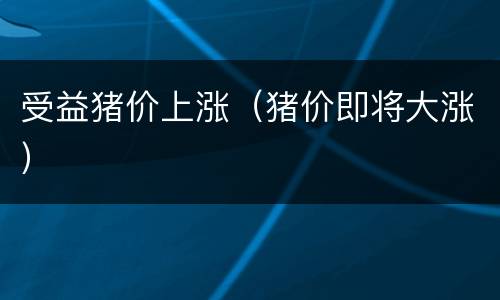 受益猪价上涨（猪价即将大涨）