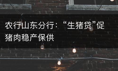农行山东分行：“生猪贷”促猪肉稳产保供