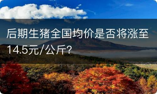 后期生猪全国均价是否将涨至14.5元/公斤？