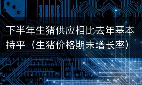 下半年生猪供应相比去年基本持平（生猪价格期末增长率）