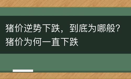 猪价逆势下跌，到底为哪般? 猪价为何一直下跌