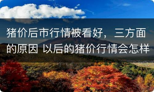 猪价后市行情被看好，三方面的原因 以后的猪价行情会怎样