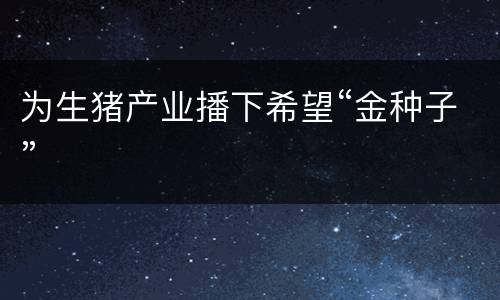 为生猪产业播下希望“金种子”