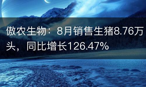 傲农生物：8月销售生猪8.76万头，同比增长126.47%